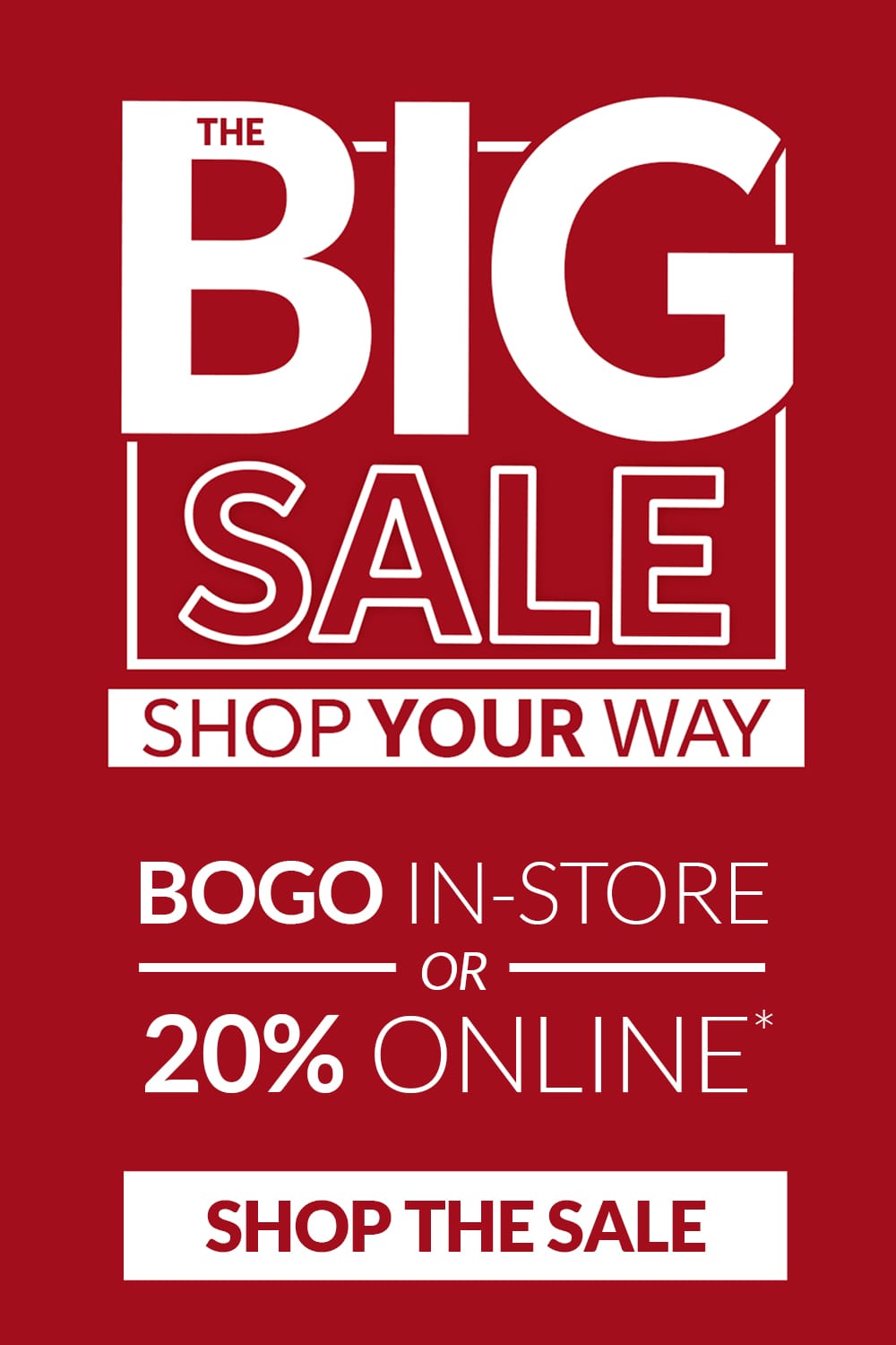 The Big Sale. Shop Your Way. BOGO in-store 20% Online*. Shop the Sale.