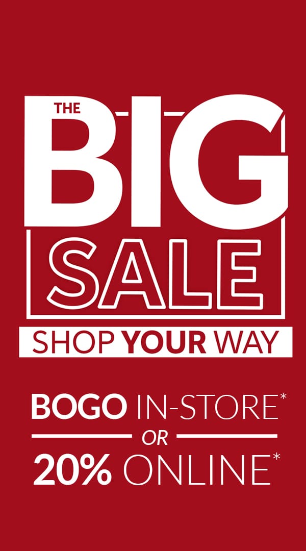 The Big Sale. Shop Your Way. BOGO in-store* or 20% Online*. Shop the Sale.