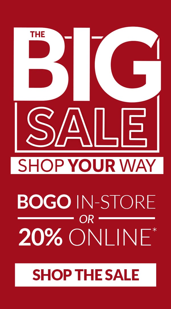 The Big Sale. Shop Your Way. BOGO in-store 20% Online*. Shop the Sale.